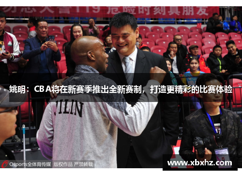 姚明：CBA将在新赛季推出全新赛制，打造更精彩的比赛体验