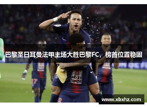 巴黎圣日耳曼法甲主场大胜巴黎FC，榜首位置稳固