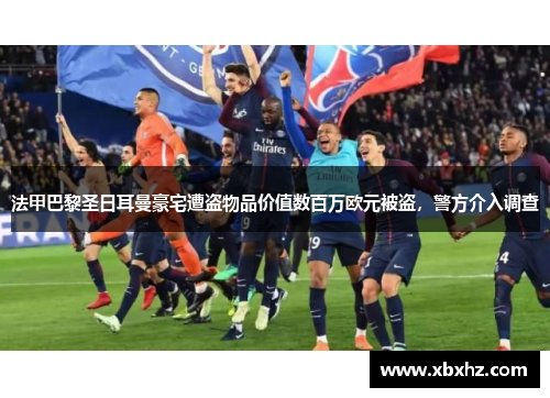 法甲巴黎圣日耳曼豪宅遭盗物品价值数百万欧元被盗，警方介入调查
