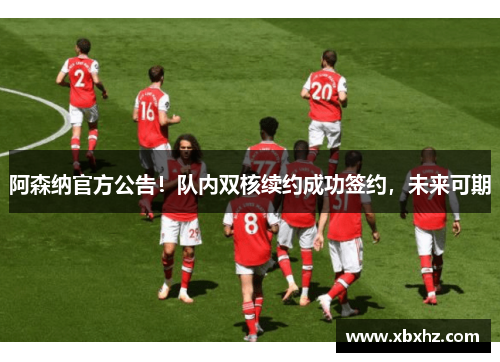 阿森纳官方公告！队内双核续约成功签约，未来可期