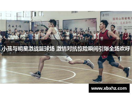 小孩与明星激战篮球场 激情对抗惊险瞬间引爆全场欢呼