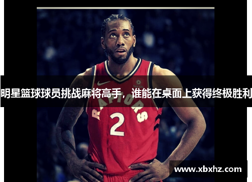 明星篮球球员挑战麻将高手，谁能在桌面上获得终极胜利