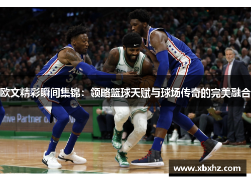 欧文精彩瞬间集锦：领略篮球天赋与球场传奇的完美融合