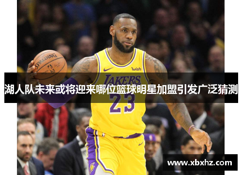 湖人队未来或将迎来哪位篮球明星加盟引发广泛猜测
