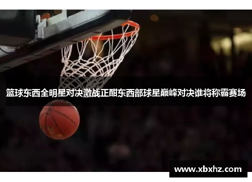 篮球东西全明星对决激战正酣东西部球星巅峰对决谁将称霸赛场