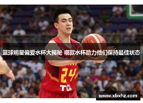 篮球明星偏爱水杯大揭秘 哪款水杯助力他们保持最佳状态