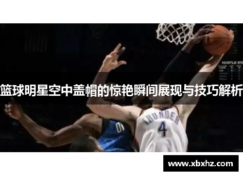 篮球明星空中盖帽的惊艳瞬间展现与技巧解析