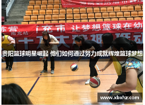 贵阳篮球明星崛起 他们如何通过努力成就辉煌篮球梦想
